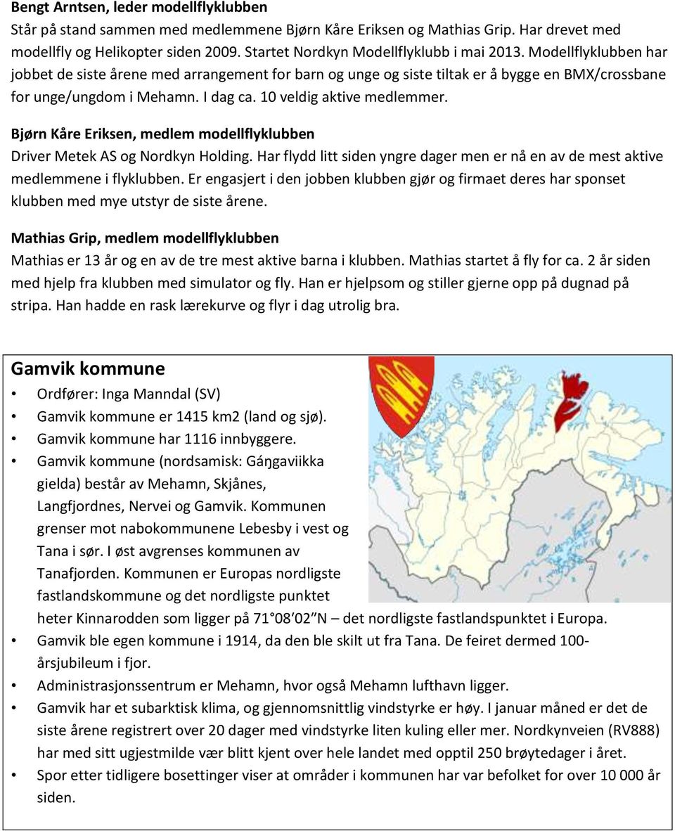 10 veldig aktive medlemmer. Bjørn Kåre Eriksen, medlem modellflyklubben Driver Metek AS og Nordkyn Holding. Har flydd litt siden yngre dager men er nå en av de mest aktive medlemmene i flyklubben.