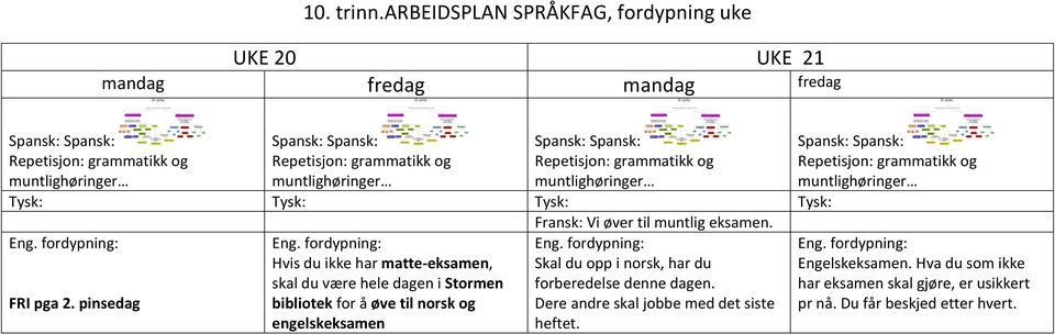 Spansk: Spansk: Repetisjon: grammatikk og muntlighøringer Tysk: Tysk: Tysk: Tysk: Fransk: Vi øver til muntlig eksamen. Eng. fordypning: FRI pga 2. pinsedag Eng.