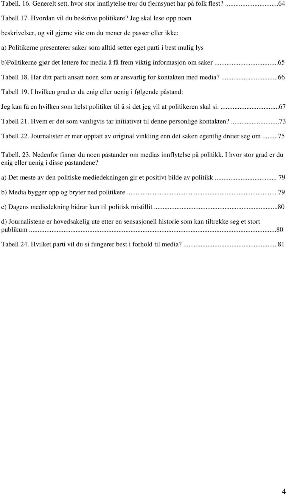 for media å få frem viktig informasjon om saker...65 Tabell 18. Har ditt parti ansatt noen som er ansvarlig for kontakten med media?...66 Tabell 19.