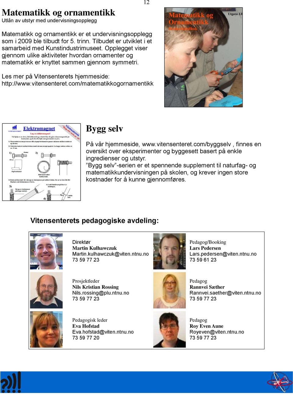 Les mer på Vitensenterets hjemmeside: http://www.vitensenteret.com/matematikkogornamentikk Bygg selv På vår hjemmeside, www.vitensenteret.com/byggselv, finnes en oversikt over eksperimenter og byggesett basert på enkle ingredienser og utstyr.