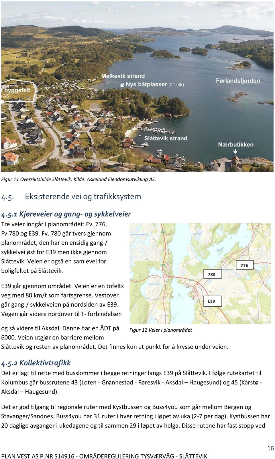 E39 går gjennom området. Veien er en tofelts veg med 80 km/t som fartsgrense. Vestover går gang / sykkelveien på nordsiden av E39. Vegen går videre nordover til T forbindelsen og så videre til Aksdal.