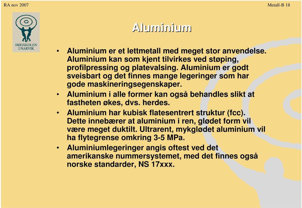 Aluminium i alle former kan også behandles slikt at fastheten økes, dvs. herdes. Aluminium har kubisk flatesentrert struktur (fcc).