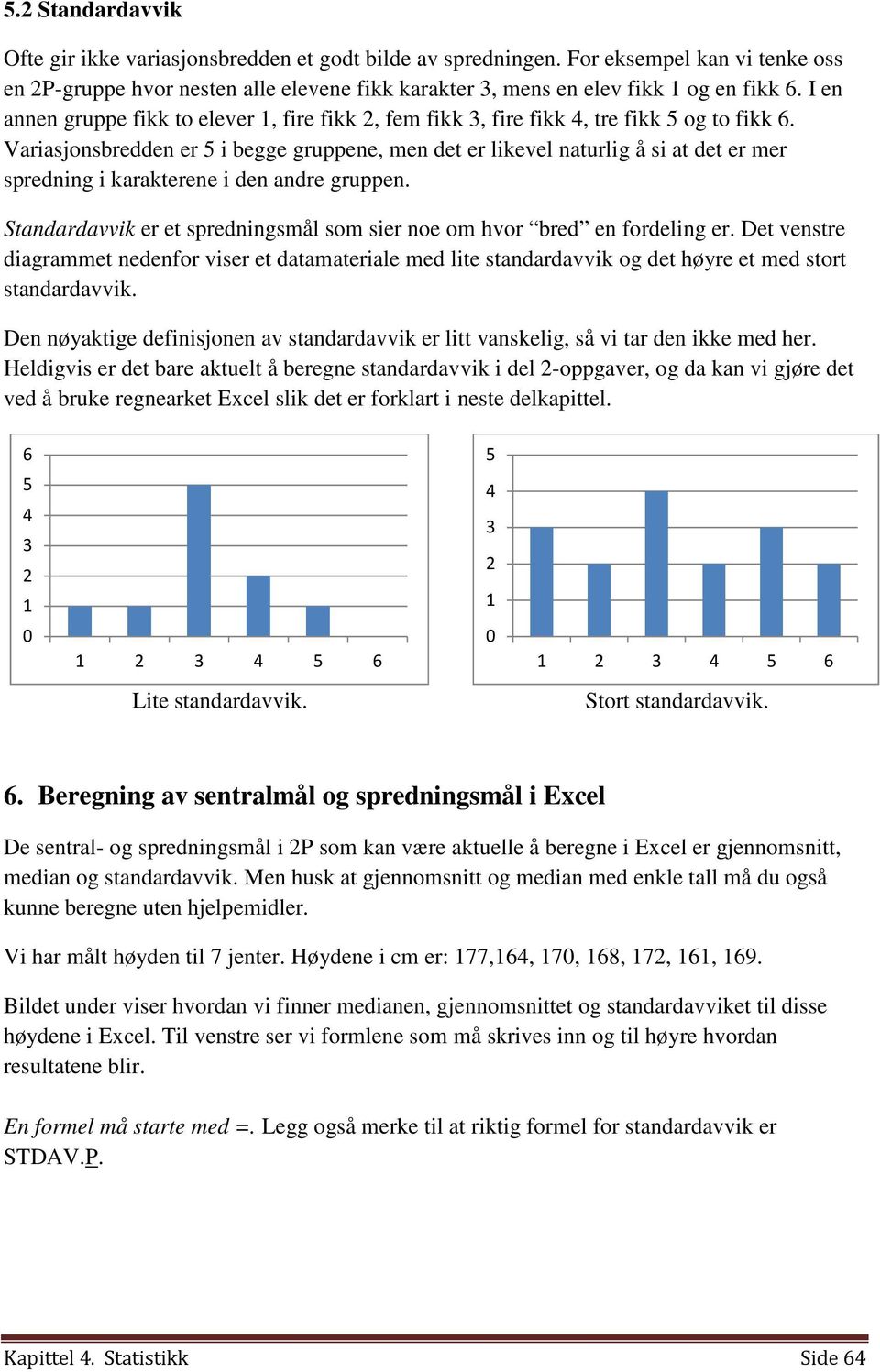 Variasjonsbredden er 5 i begge gruppene, men det er likevel naturlig å si at det er mer spredning i karakterene i den andre gruppen.