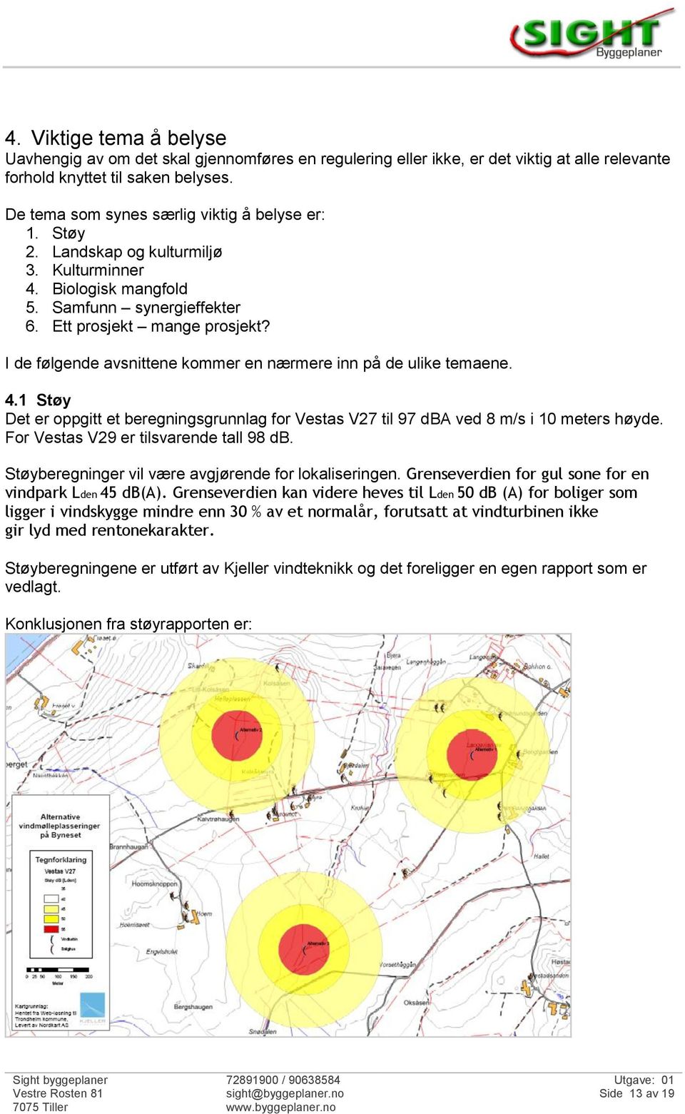 I de følgende avsnittene kommer en nærmere inn på de ulike temaene. 4.1 Støy Det er oppgitt et beregningsgrunnlag for Vestas V27 til 97 dba ved 8 m/s i 10 meters høyde.