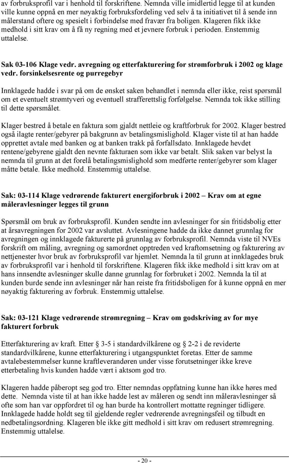 boligen. Klageren fikk ikke medhold i sitt krav om å få ny regning med et jevnere forbruk i perioden. Enstemmig uttalelse. Sak 03-106 Klage vedr.