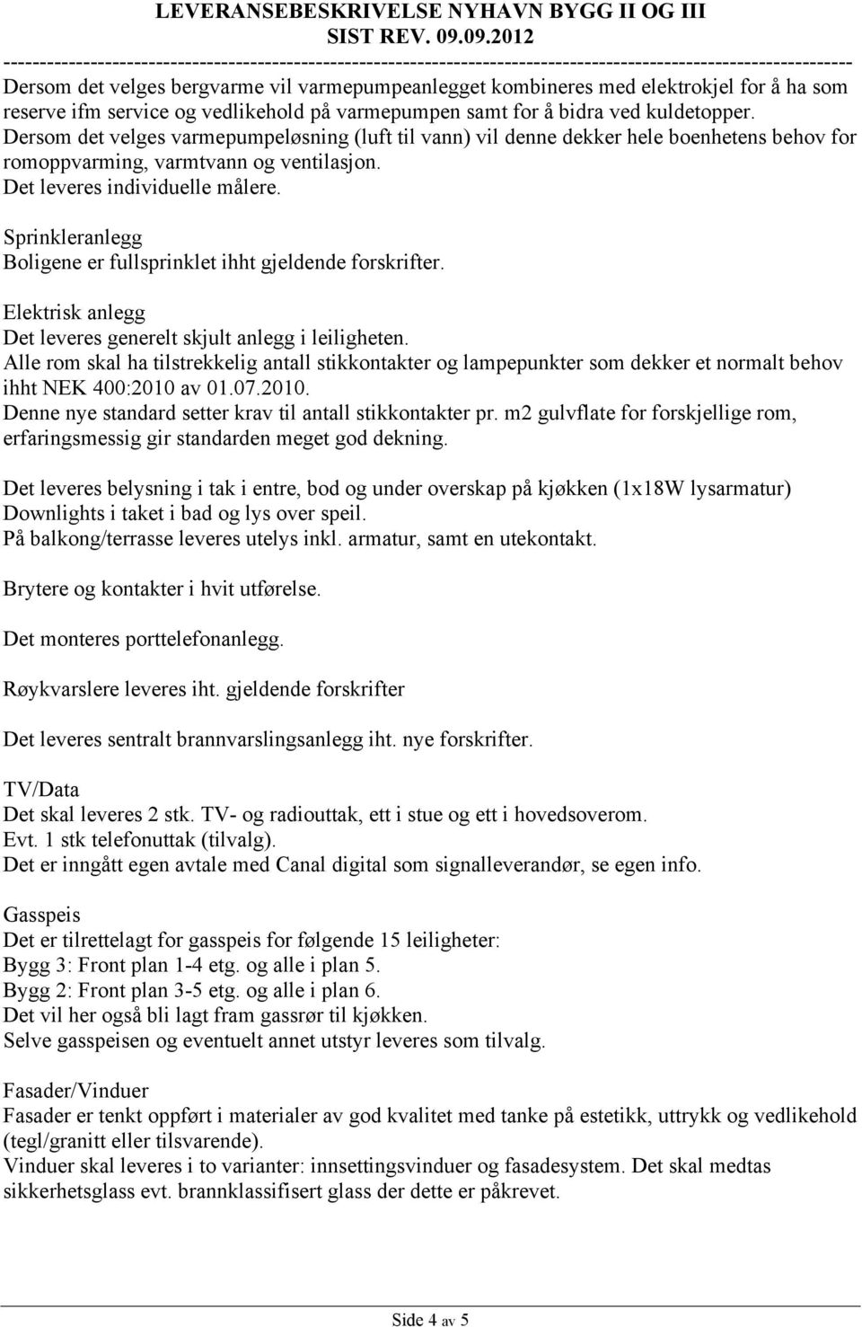 Sprinkleranlegg Boligene er fullsprinklet ihht gjeldende forskrifter. Elektrisk anlegg Det leveres generelt skjult anlegg i leiligheten.