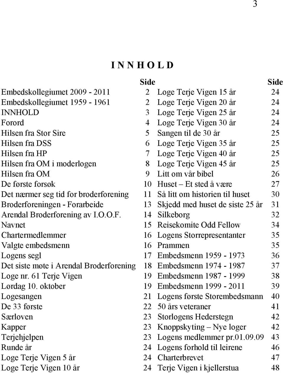 Hilsen fra OM 9 Litt om vår bibel 26 De første forsøk 10 Huset Et sted å være 27 Det nærmer seg tid for broderforening 11 Så litt om historien til huset 30 Broderforeningen - Forarbeide 13 Skjedd med