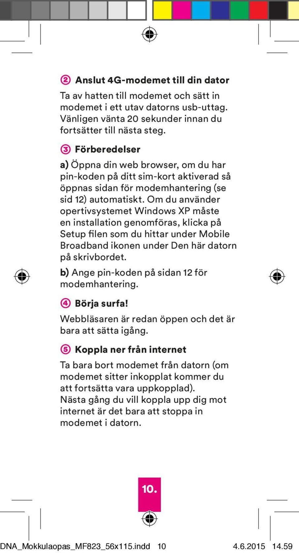 Om du använder opertivsystemet Windows XP måste en installation genomföras, klicka på Setup filen som du hittar under Mobile Broadband ikonen under Den här datorn på skrivbordet.