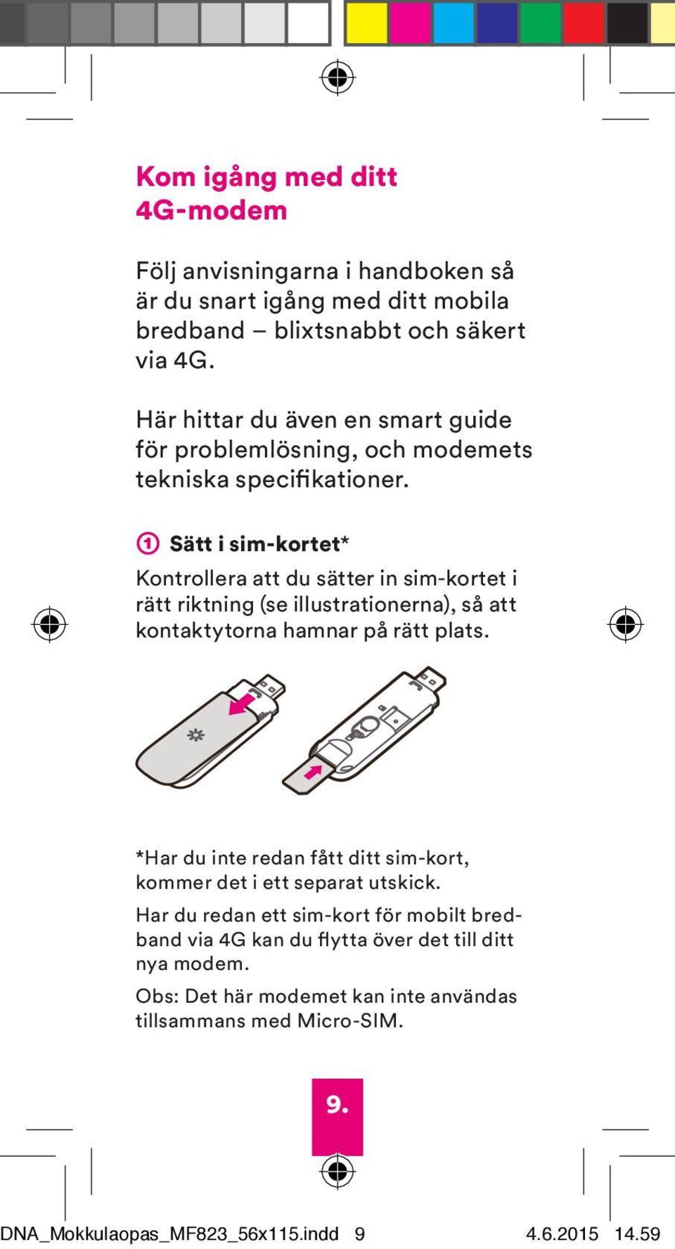 ➀ Sätt i sim-kortet* Kontrollera att du sätter in sim-kortet i rätt riktning (se illustrationerna), så att kontaktytorna hamnar på rätt plats.