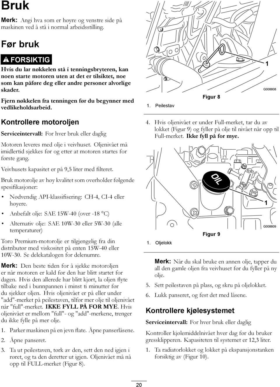 Fjern nøkkelen fra tenningen før du begynner med vedlikeholdsarbeid. 1. Peilestav Figur 8 Kontrollere motoroljen Serviceintervall: For hver bruk eller daglig Motoren leveres med olje i veivhuset.