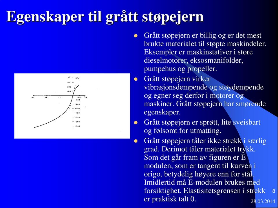 Grått støpejern virker vibrasjonsdempende og støydempende og egner seg derfor i motorer og maskiner. Grått støpejern har smørende egenskaper.