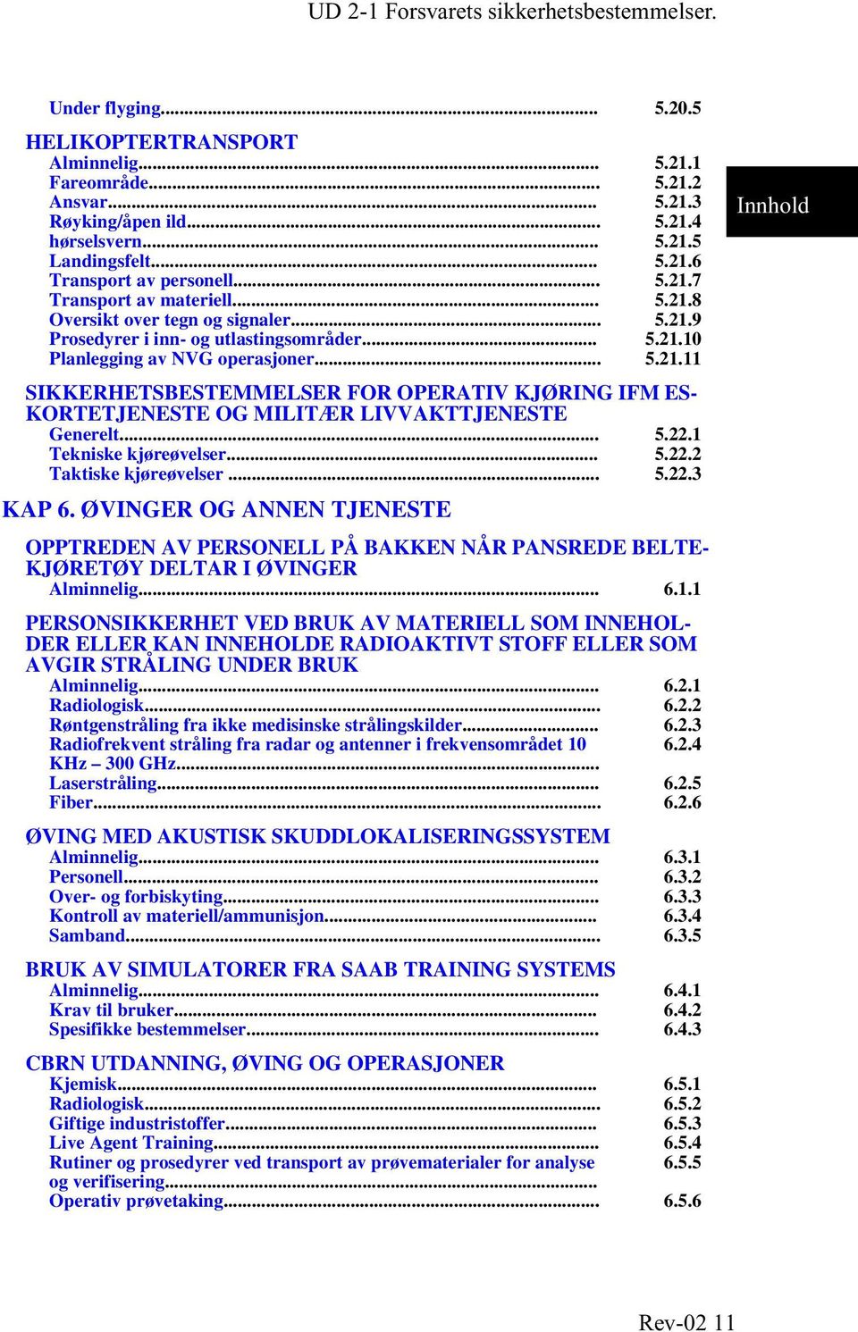 .. 5.22.1 Tekniske kjøreøvelser... 5.22.2 Taktiske kjøreøvelser... 5.22.3 KAP 6. ØVINGER OG ANNEN TJENESTE OPPTREDEN AV PERSONELL PÅ BAKKEN NÅR PANSREDE BELTE- KJØRETØY DELTAR I ØVINGER Alminnelig... 6.1.1 PERSONSIKKERHET VED BRUK AV MATERIELL SOM INNEHOL- DER ELLER KAN INNEHOLDE RADIOAKTIVT STOFF ELLER SOM AVGIR STRÅLING UNDER BRUK Alminnelig.