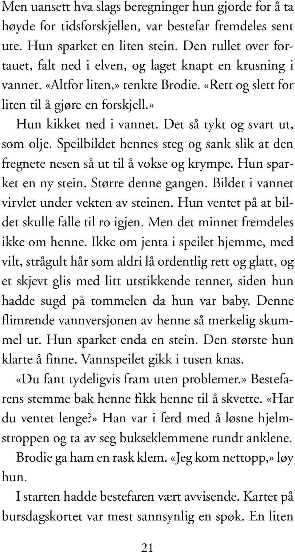 Det så tykt og svart ut, som olje. Speilbildet hennes steg og sank slik at den fregnete nesen så ut til å vokse og krympe. Hun sparket en ny stein. Større denne gangen.