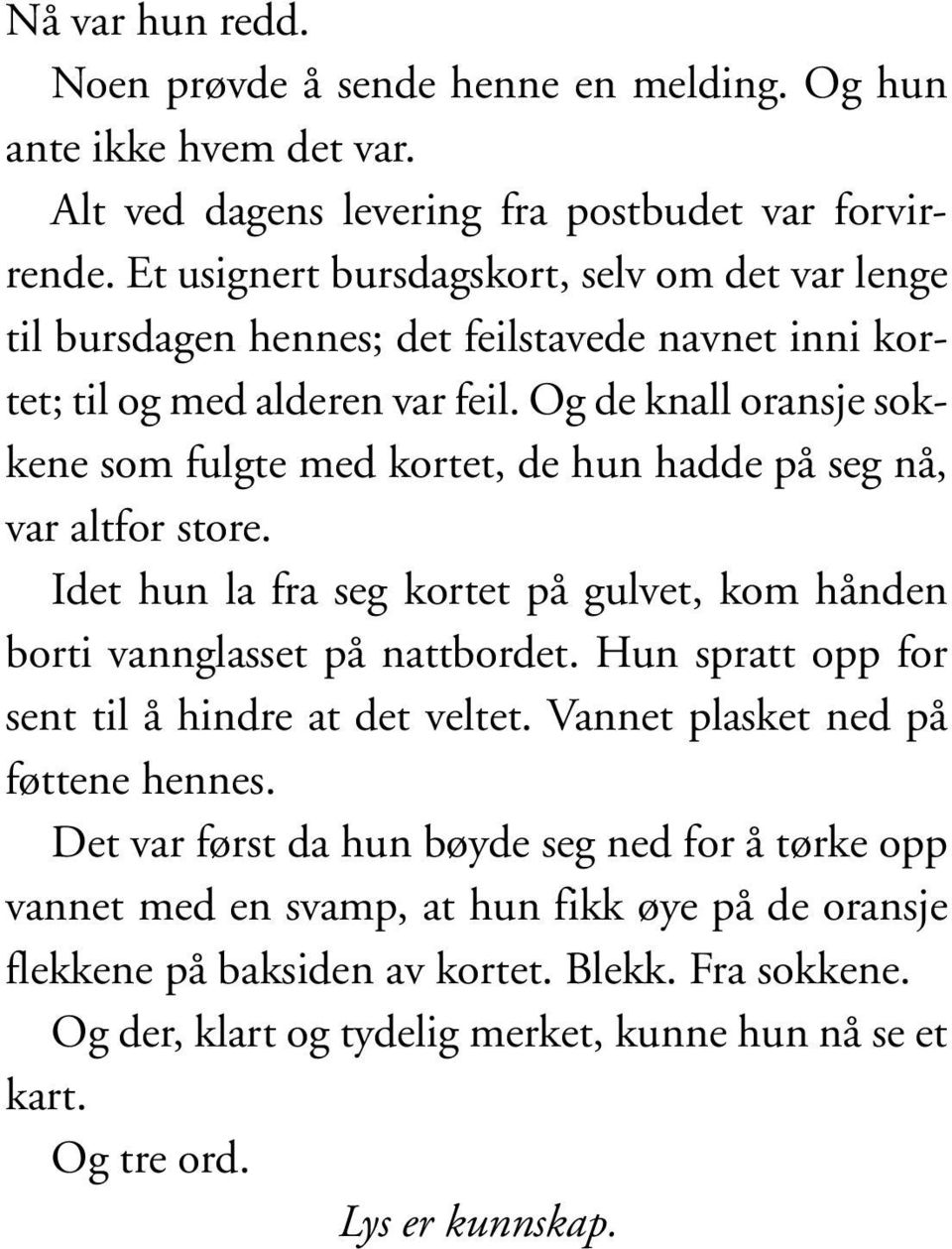 Og de knall oransje sokkene som fulgte med kortet, de hun hadde på seg nå, var altfor store. Idet hun la fra seg kortet på gulvet, kom hånden borti vannglasset på nattbordet.