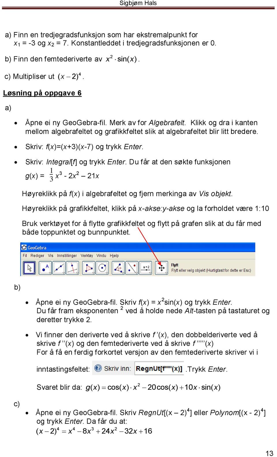 Skriv: f(x)=(x+3)(x-7) og trykk Enter. Skriv: Integral[f] og trykk Enter. Du får at den søkte funksjonen g(x) = 1 3 x3-2x 2 21x Høyreklikk på f(x) i algebrafeltet og fjern merkinga av Vis objekt.