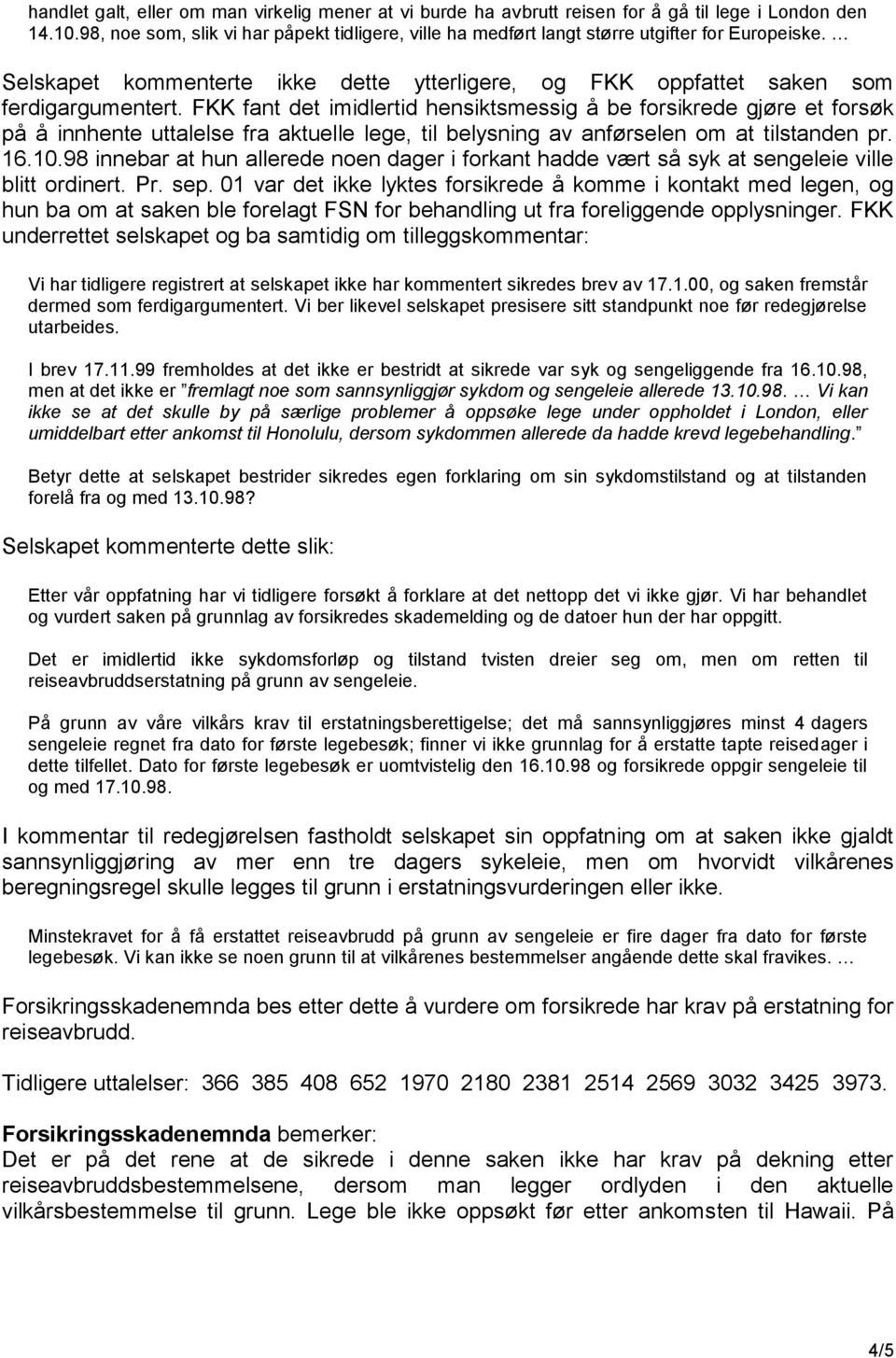 FKK fant det imidlertid hensiktsmessig å be forsikrede gjøre et forsøk på å innhente uttalelse fra aktuelle lege, til belysning av anførselen om at tilstanden pr. 16.10.