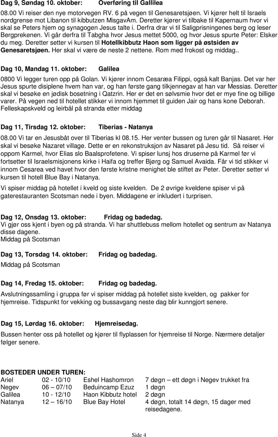 Vi går derfra til Tabgha hvor Jesus mettet 5000, og hvor Jesus spurte Peter: Elsker du meg. Deretter setter vi kursen til Hotellkibbutz Haon som ligger på østsiden av Genesaretsjøen.