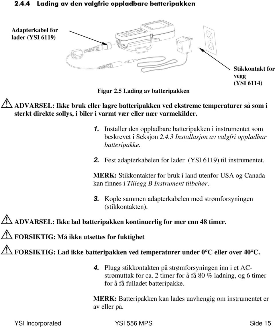 varmekilder. 1. Installer den oppladbare batteripakken i instrumentet som beskrevet i Seksjon 2.4.3 Installasjon av valgfri oppladbar batteripakke. 2. Fest adapterkabelen for lader (YSI 6119) til instrumentet.