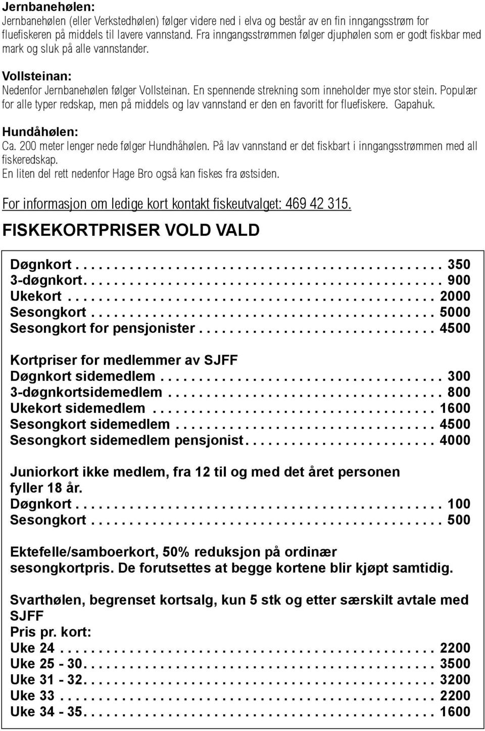 En spennende strekning som inneholder mye stor stein. Populær for alle typer redskap, men på middels og lav vannstand er den en favoritt for fluefiskere. Gapahuk. Hundåhølen: Ca.