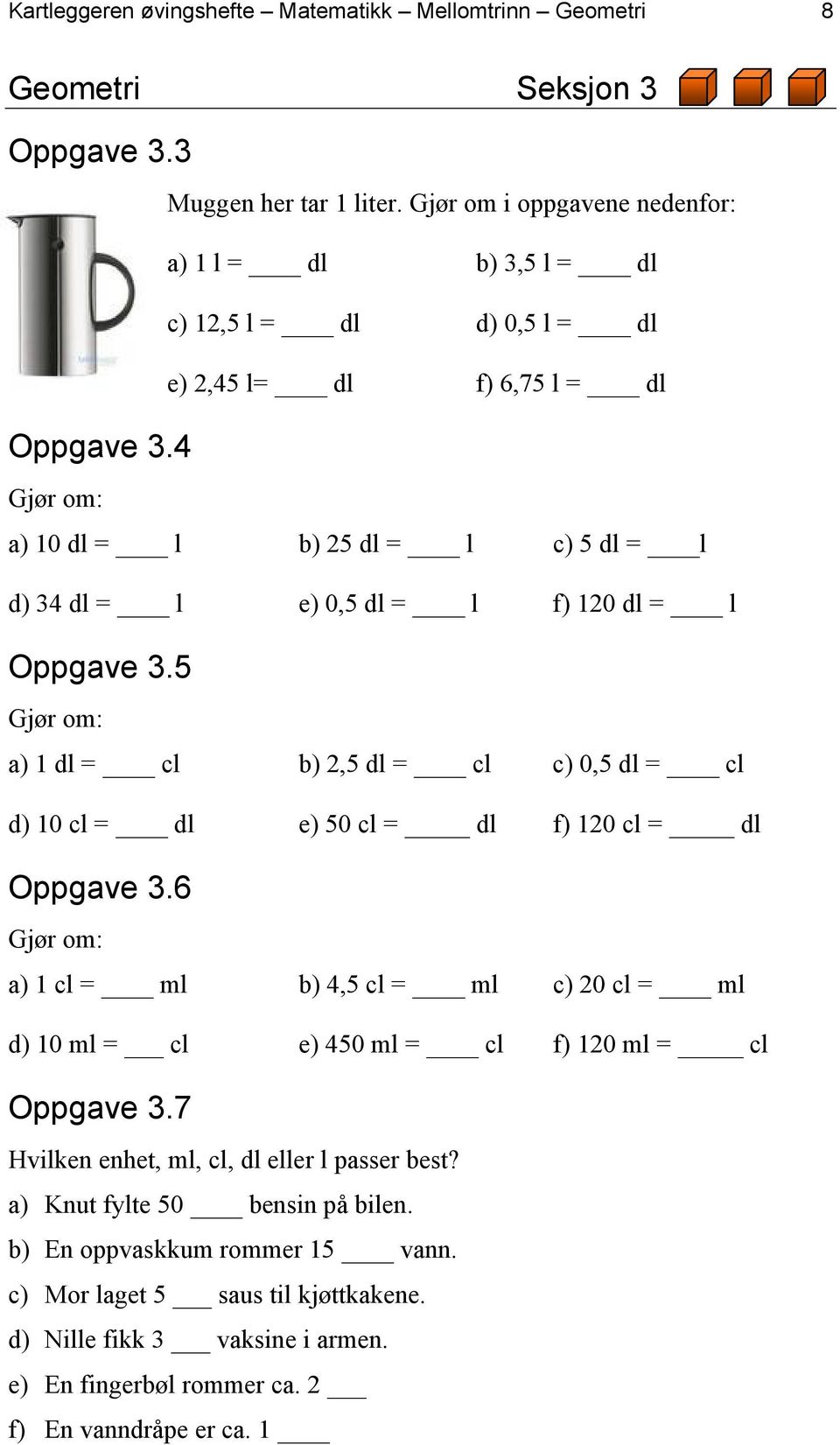 = l Oppgave 3.5 Gjør om: a) 1 dl = cl b) 2,5 dl = cl c) 0,5 dl = cl d) 10 cl = dl e) 50 cl = dl f) 120 cl = dl Oppgave 3.