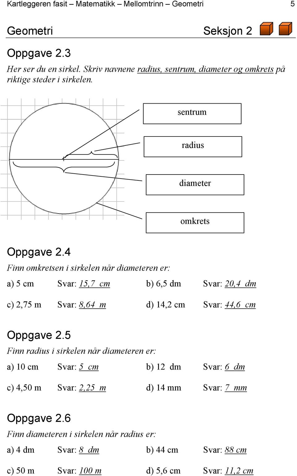 4 Finn omkretsen i sirkelen når diameteren er: a) 5 cm Svar: 15,7 cm b) 6,5 dm Svar: 20,4 dm c) 2,75 m Svar: 8,64 m d) 14,2 cm Svar: 44,6 cm Oppgave 2.
