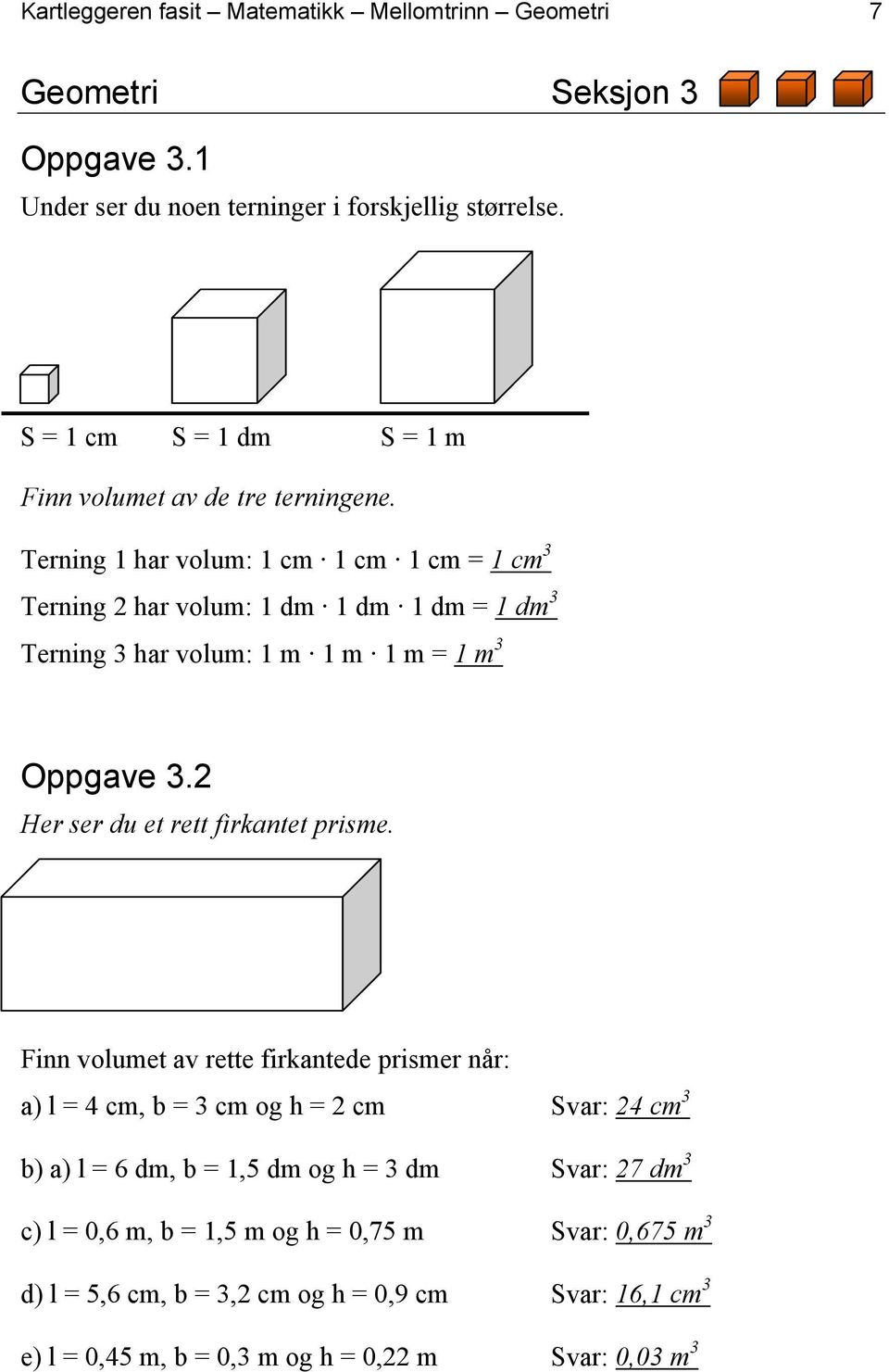 Terning 1 har volum: 1 cm 1 cm 1 cm = 1 cm 3 Terning 2 har volum: 1 dm 1 dm 1 dm = 1 dm 3 Terning 3 har volum: 1 m 1 m 1 m = 1 m 3 Oppgave 3.