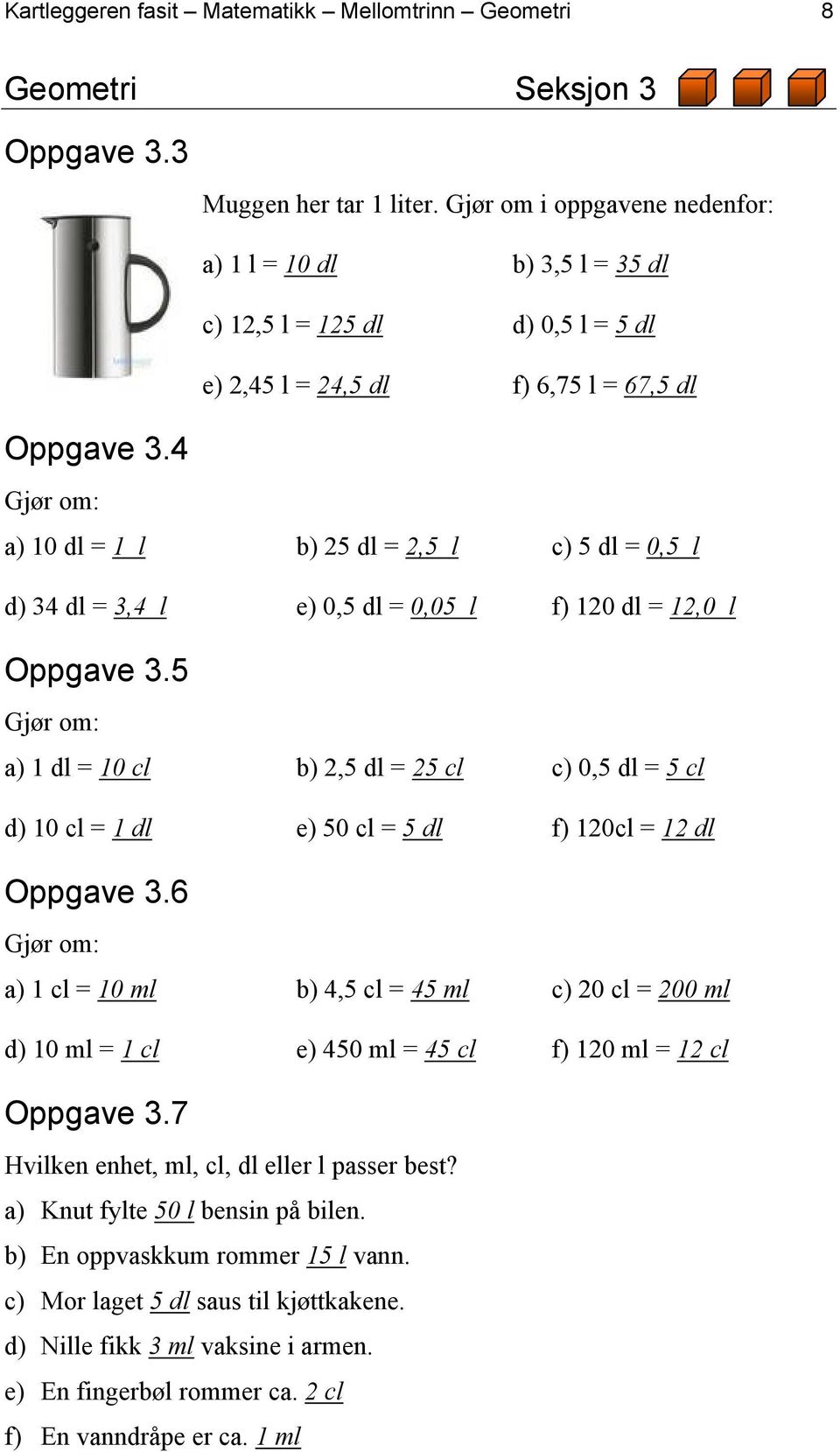 l f) 120 dl = 12,0 l Oppgave 3.5 Gjør om: a) 1 dl = 10 cl b) 2,5 dl = 25 cl c) 0,5 dl = 5 cl d) 10 cl = 1 dl e) 50 cl = 5 dl f) 120cl = 12 dl Oppgave 3.