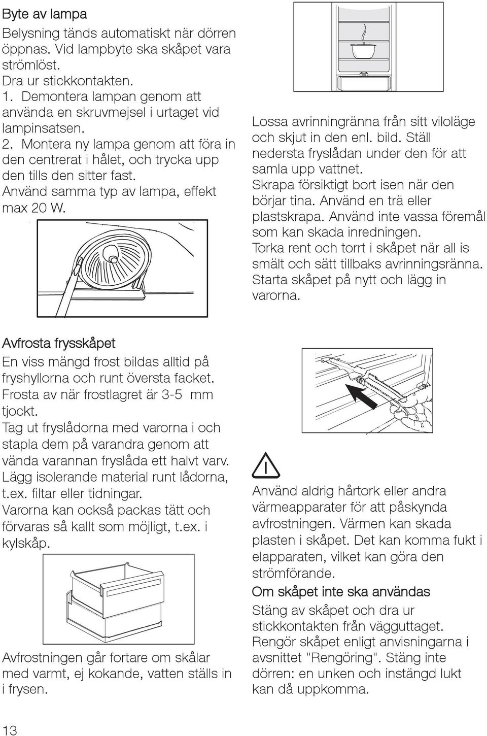 Använd samma typ av lampa, effekt max 20 W. Lossa avrinningränna från sitt viloläge och skjut in den enl. bild. Ställ nedersta fryslådan under den för att samla upp vattnet.