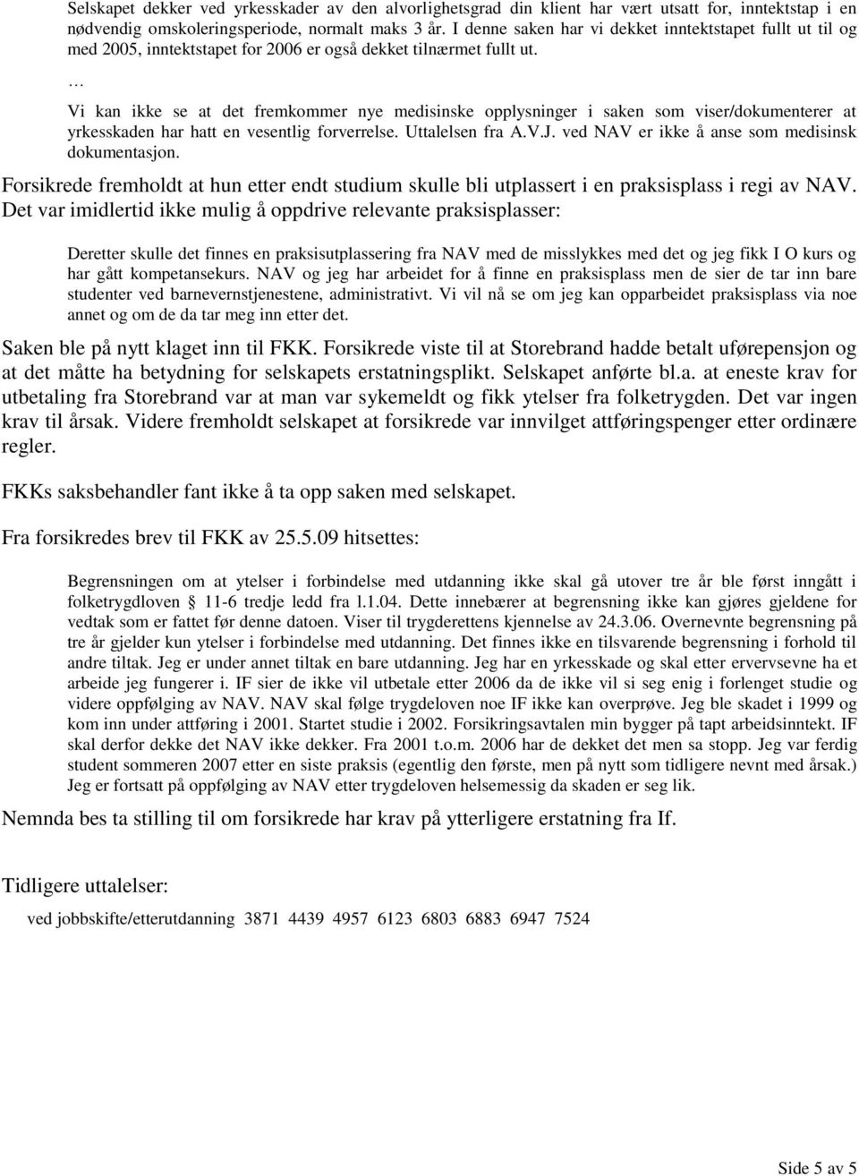 Vi kan ikke se at det fremkommer nye medisinske opplysninger i saken som viser/dokumenterer at yrkesskaden har hatt en vesentlig forverrelse. Uttalelsen fra A.V.J.