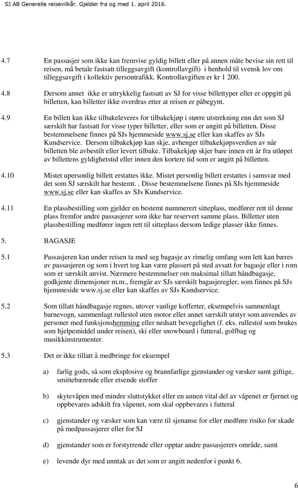 8 Dersom annet ikke er uttrykkelig fastsatt av SJ for visse billettyper eller er oppgitt på billetten, kan billetter ikke overdras etter at reisen er påbegynt. 4.