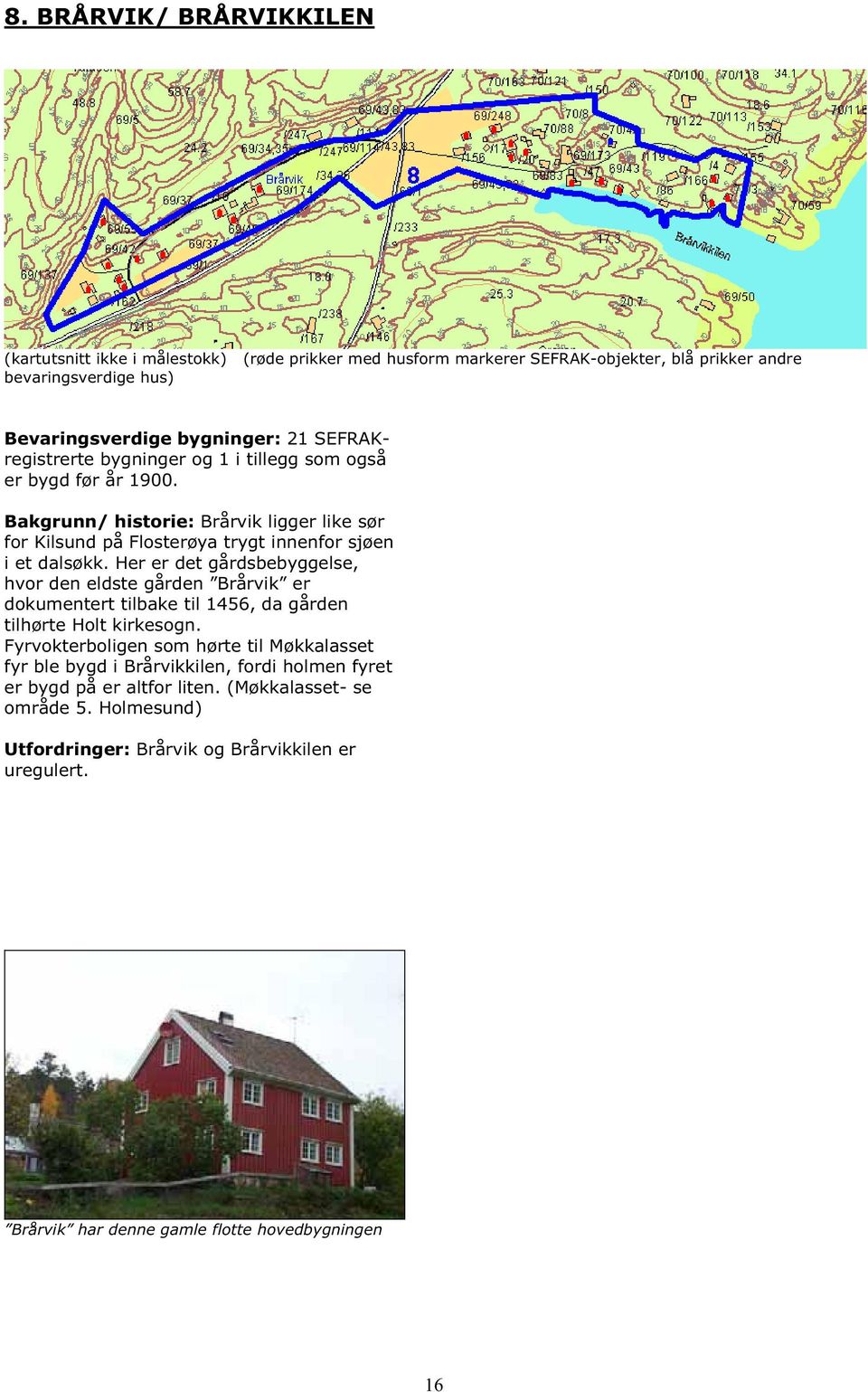 Her er det gårdsbebyggelse, hvor den eldste gården Brårvik er dokumentert tilbake til 1456, da gården tilhørte Holt kirkesogn.