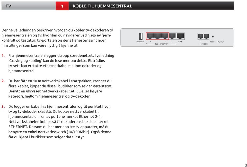 I veiledning Graving og kabling kan du lese mer om dette. Et trådløs tv-sett kan erstatte ethernetkabel mellom dekoder og hjemmesentral 2.