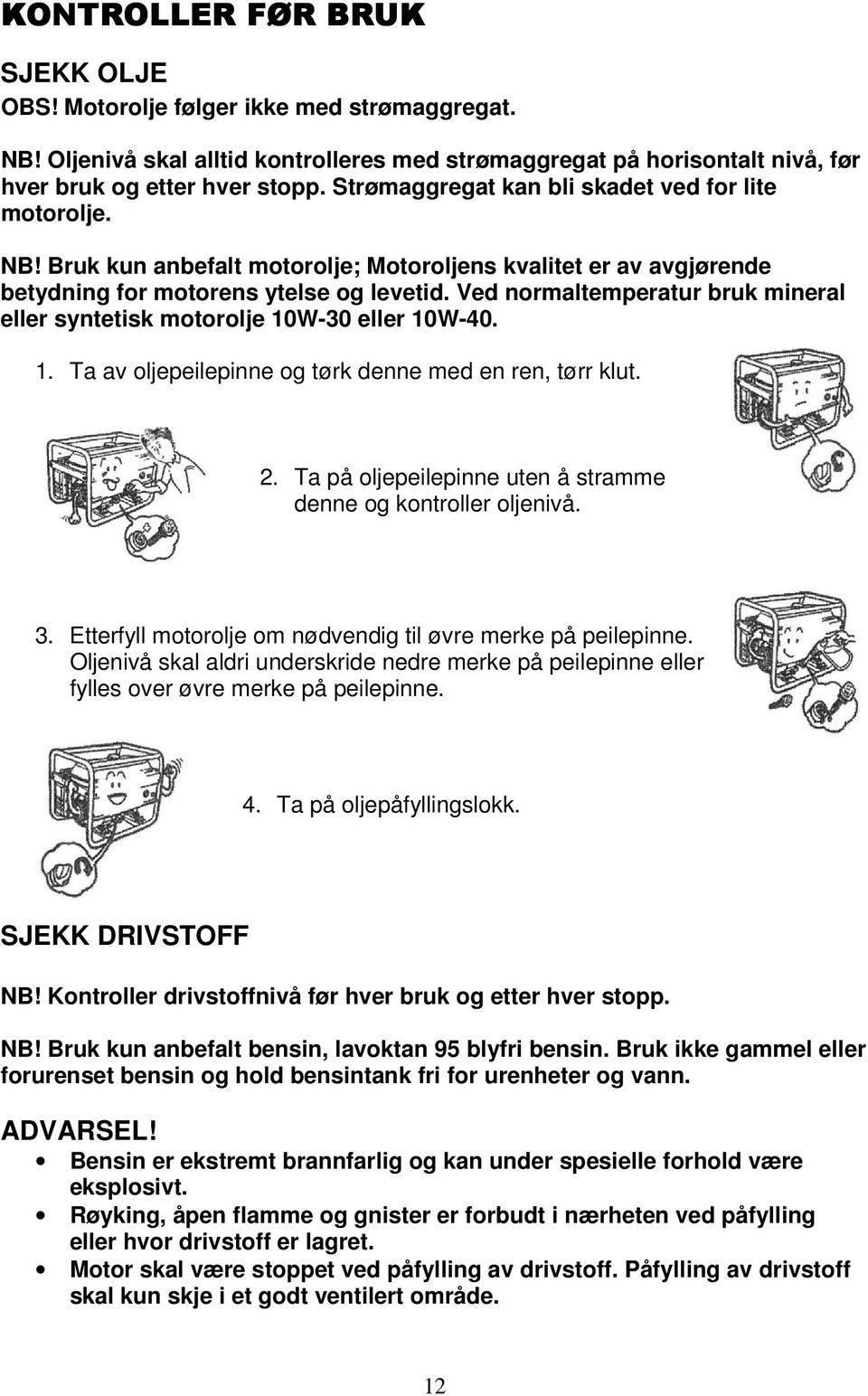 Ved normaltemperatur bruk mineral eller syntetisk motorolje 10W-30 eller 10W-40. 1. Ta av oljepeilepinne og tørk denne med en ren, tørr klut. 2.