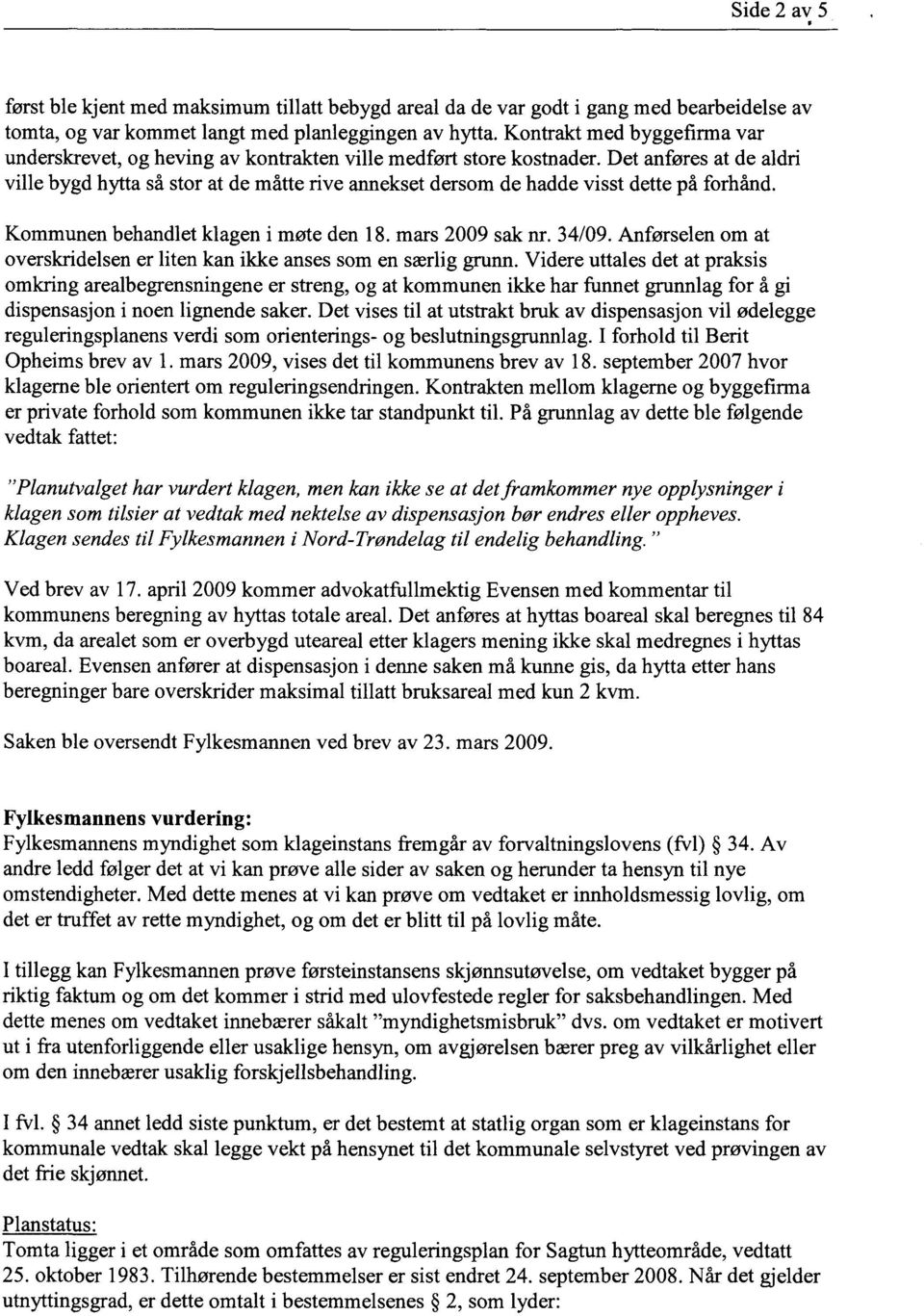 Det anføres at de aldri ville bygd hytta så stor at de måtte rive annekset dersom de hadde visst dette på forhånd. Kommunen behandlet klagen i møte den 18. mars 2009 sak nr. 34/09.