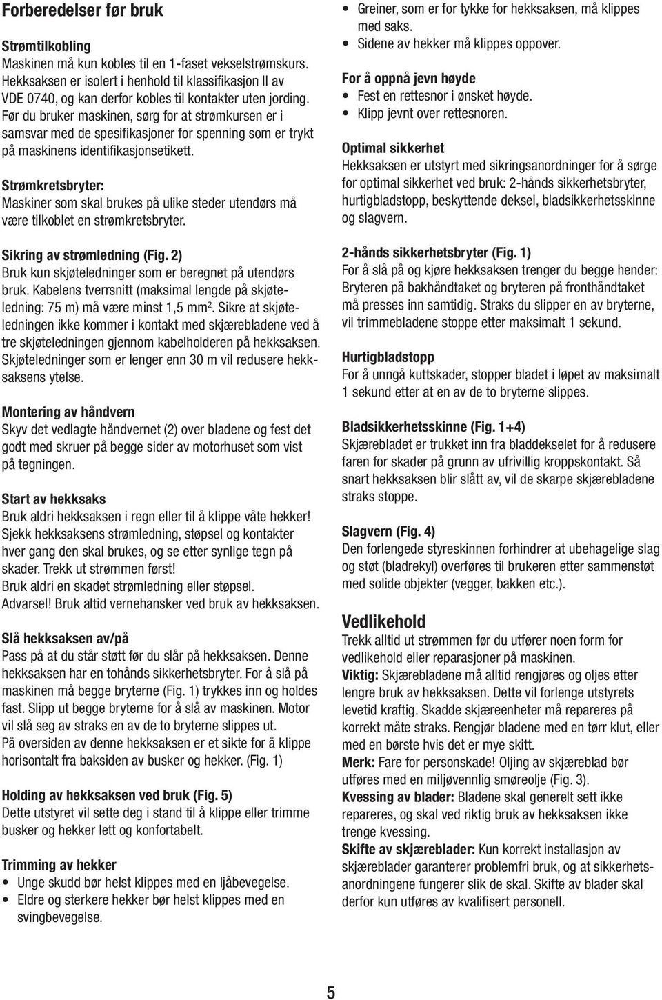 Før du bruker maskinen, sørg for at strømkursen er i samsvar med de spesifikasjoner for spenning som er trykt på maskinens identifikasjonsetikett.