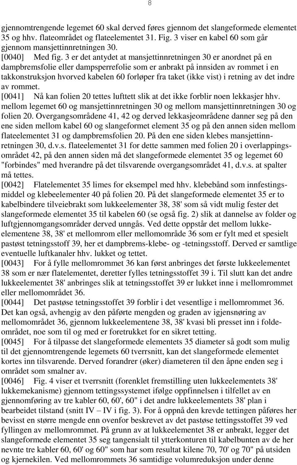 3 er det antydet at mansjettinnretningen 30 er anordnet på en dampbremsfolie eller dampsperrefolie som er anbrakt på innsiden av rommet i en takkonstruksjon hvorved kabelen 60 forløper fra taket