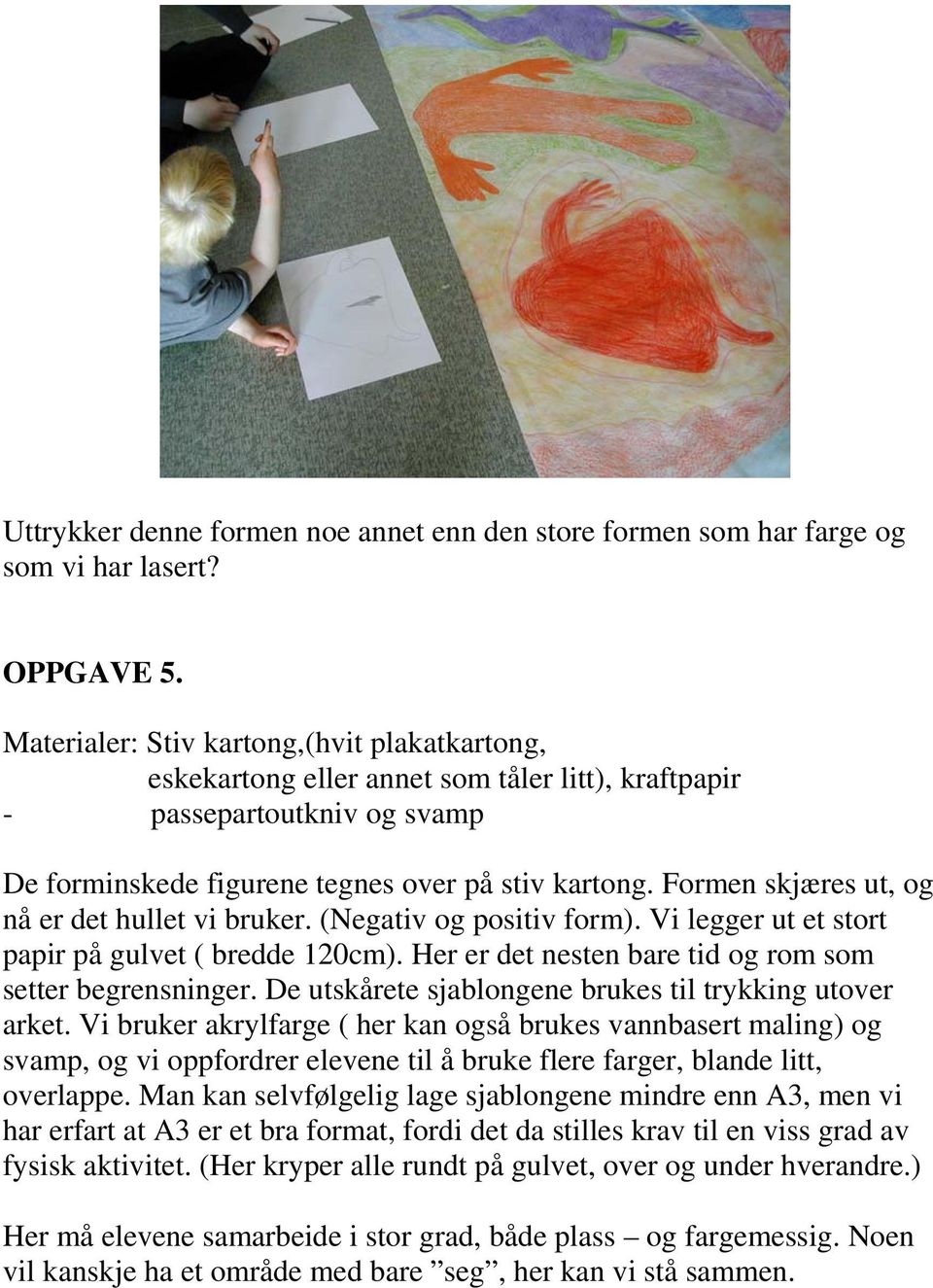 Formen skjæres ut, og nå er det hullet vi bruker. (Negativ og positiv form). Vi legger ut et stort papir på gulvet ( bredde 120cm). Her er det nesten bare tid og rom som setter begrensninger.