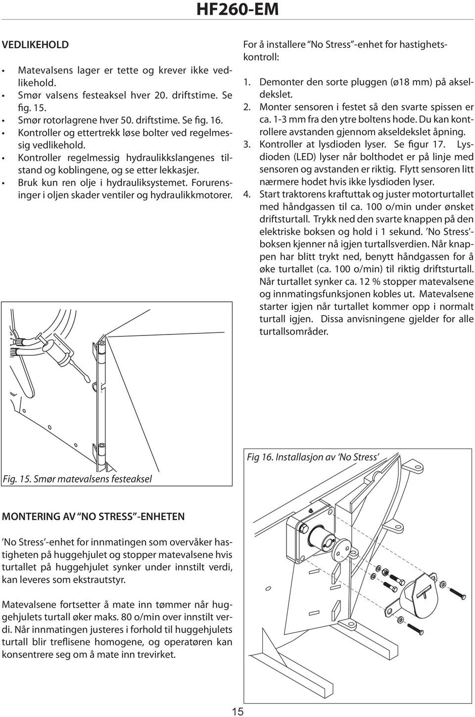 Forurensinger i oljen skader ventiler og hydraulikkmotorer. For å installere No Stress -enhet for hastighetskontroll: 1. Demonter den sorte pluggen (ø18 mm) på akseldekslet. 2.