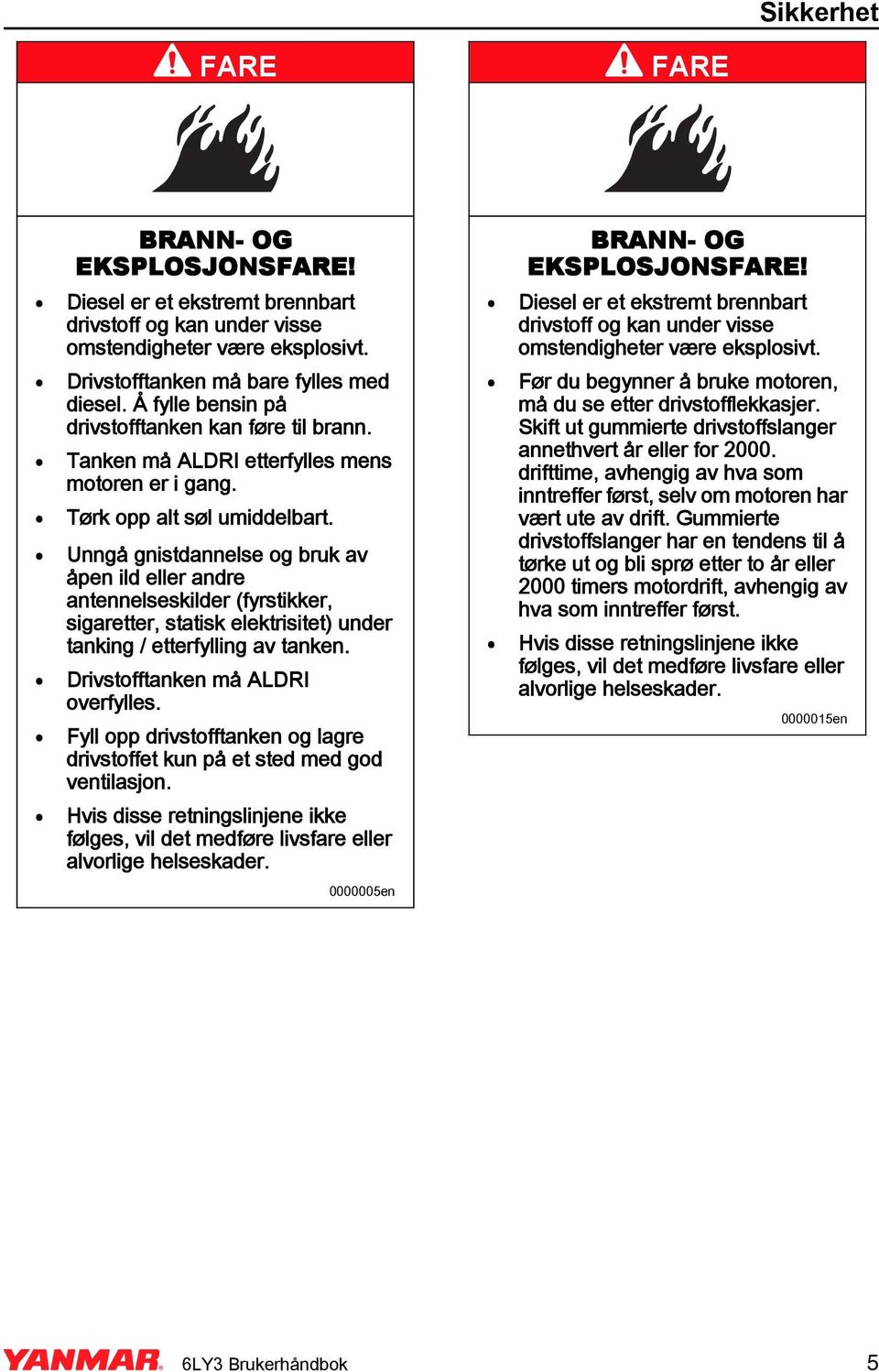 Unngå gnistdannelse og bruk av åpen ild eller andre antennelseskilder (fyrstikker, sigaretter, statisk elektrisitet) under tanking / etterfylling av tanken. Drivstofftanken må ALDRI overfylles.