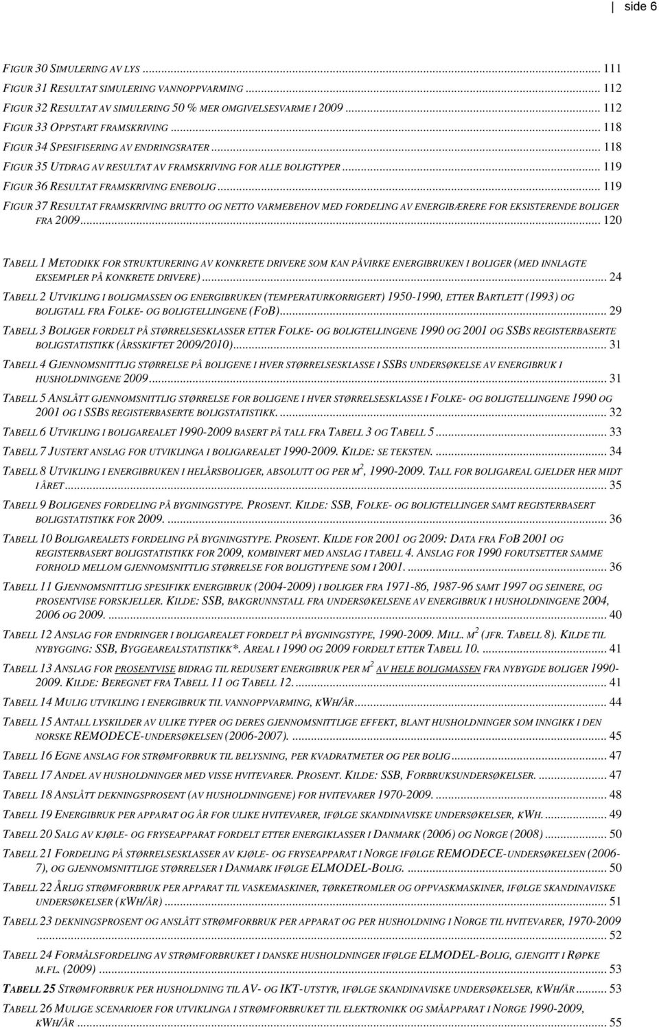 .. 119 FIGUR 37 RESULTAT FRAMSKRIVING BRUTTO OG NETTO VARMEBEHOV MED FORDELING AV ENERGIBÆRERE FOR EKSISTERENDE BOLIGER FRA 2009.