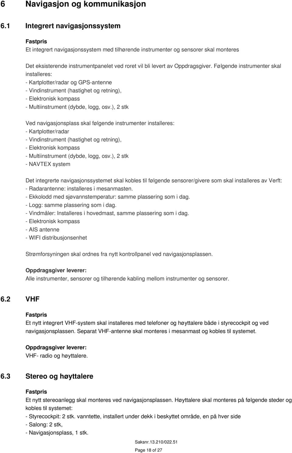 Følgende instrumenter skal installeres: - Kartplotter/radar og GPS-antenne - Vindinstrument (hastighet og retning), - Elektronisk kompass - Multiinstrument (dybde, logg, osv.