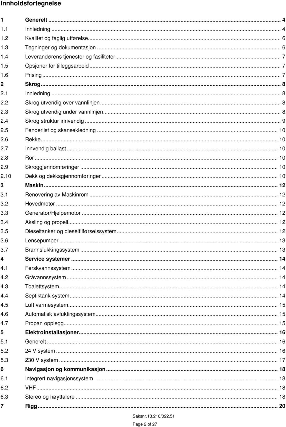 5 Fenderlist og skansekledning... 10 2.6 Rekke... 10 2.7 Innvendig ballast... 10 2.8 Ror... 10 2.9 Skroggjennomføringer... 10 2.10 Dekk og dekksgjennomføringer... 10 3 Maskin... 12 3.