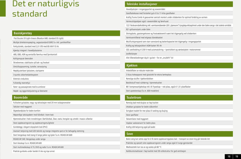 Skivebremser, stabilisator på bak- og foraksel Omluftsoppvarming, turteller, servostyring Høydejusterbare lyskastere, startsperre 3-punkts sikkerhetsbeltesystem Elektrisk vindusheis Fullverdig