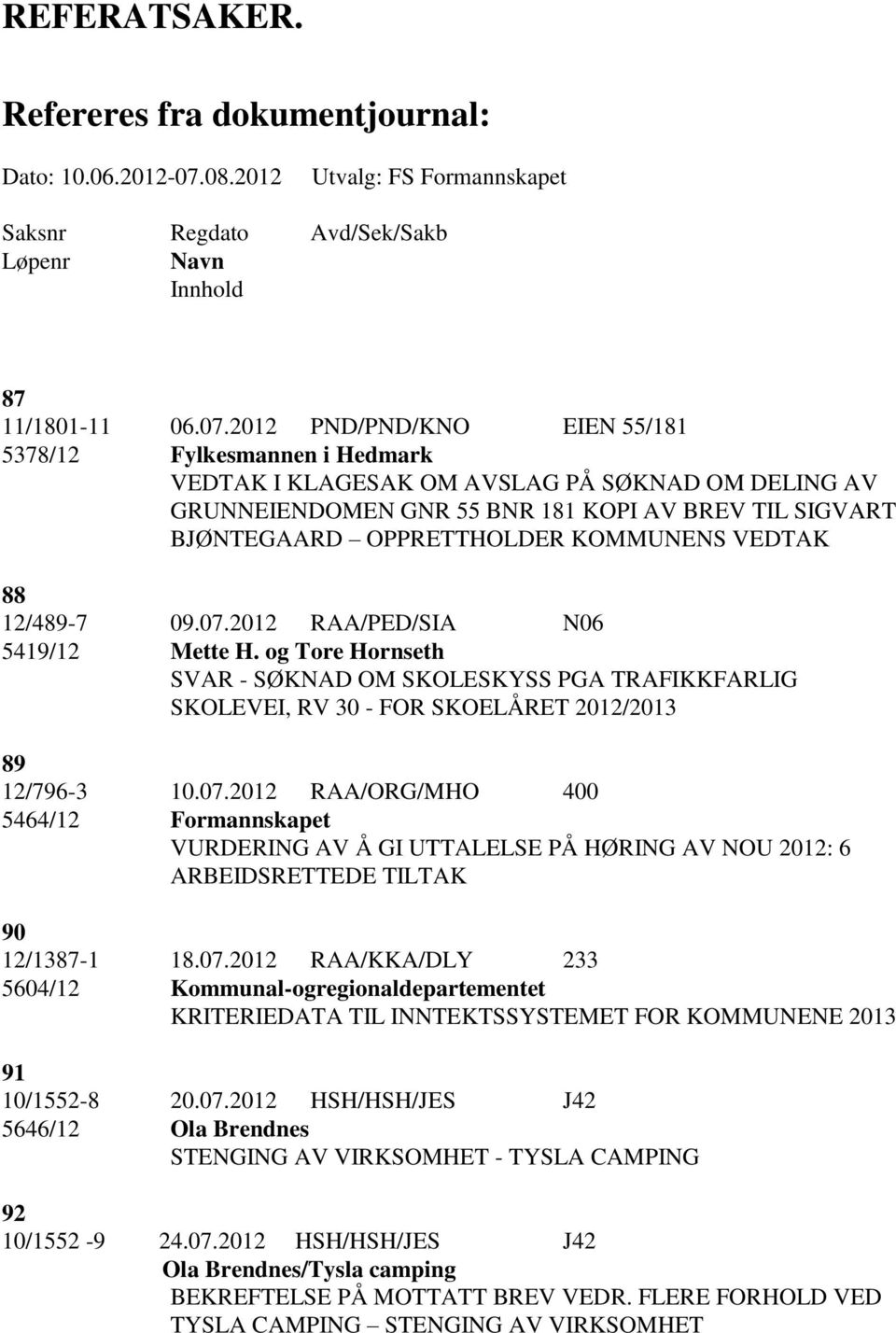 KOMMUNENS VEDTAK 88 12/489-7 09.07.2012 RAA/PED/SIA N06 5419/12 Mette H. og Tore Hornseth SVAR - SØKNAD OM SKOLESKYSS PGA TRAFIKKFARLIG SKOLEVEI, RV 30 - FOR SKOELÅRET 2012/2013 89 12/796-3 10.07.2012 RAA/ORG/MHO 400 5464/12 Formannskapet VURDERING AV Å GI UTTALELSE PÅ HØRING AV NOU 2012: 6 ARBEIDSRETTEDE TILTAK 90 12/1387-1 18.