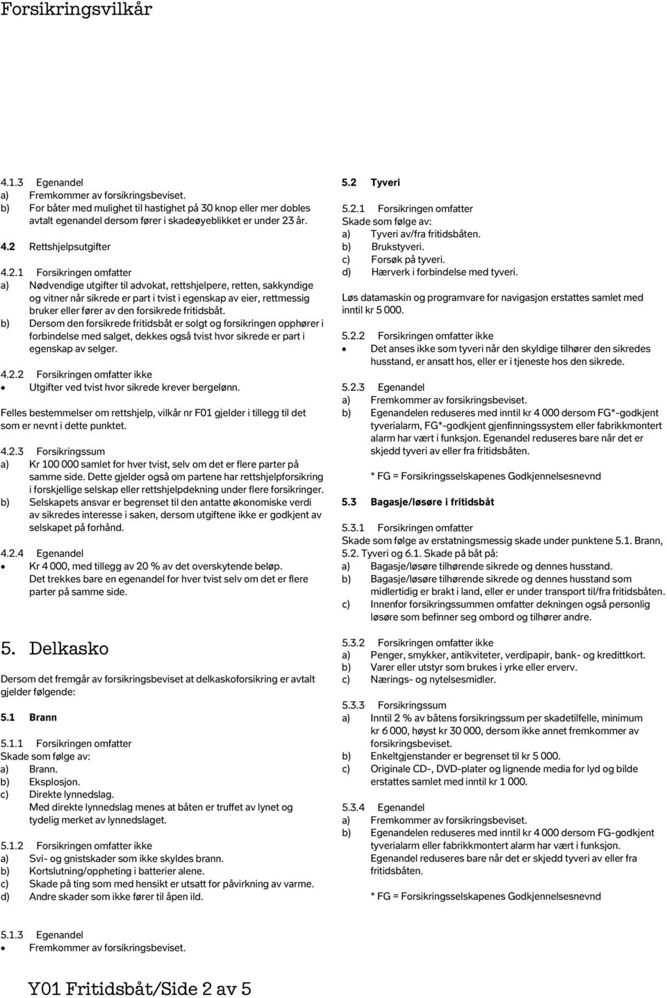 eller fører av den forsikrede fritidsbåt. b) Dersom den forsikrede fritidsbåt er solgt og forsikringen opphører i forbindelse med salget, dekkes også tvist hvor sikrede er part i egenskap av selger.