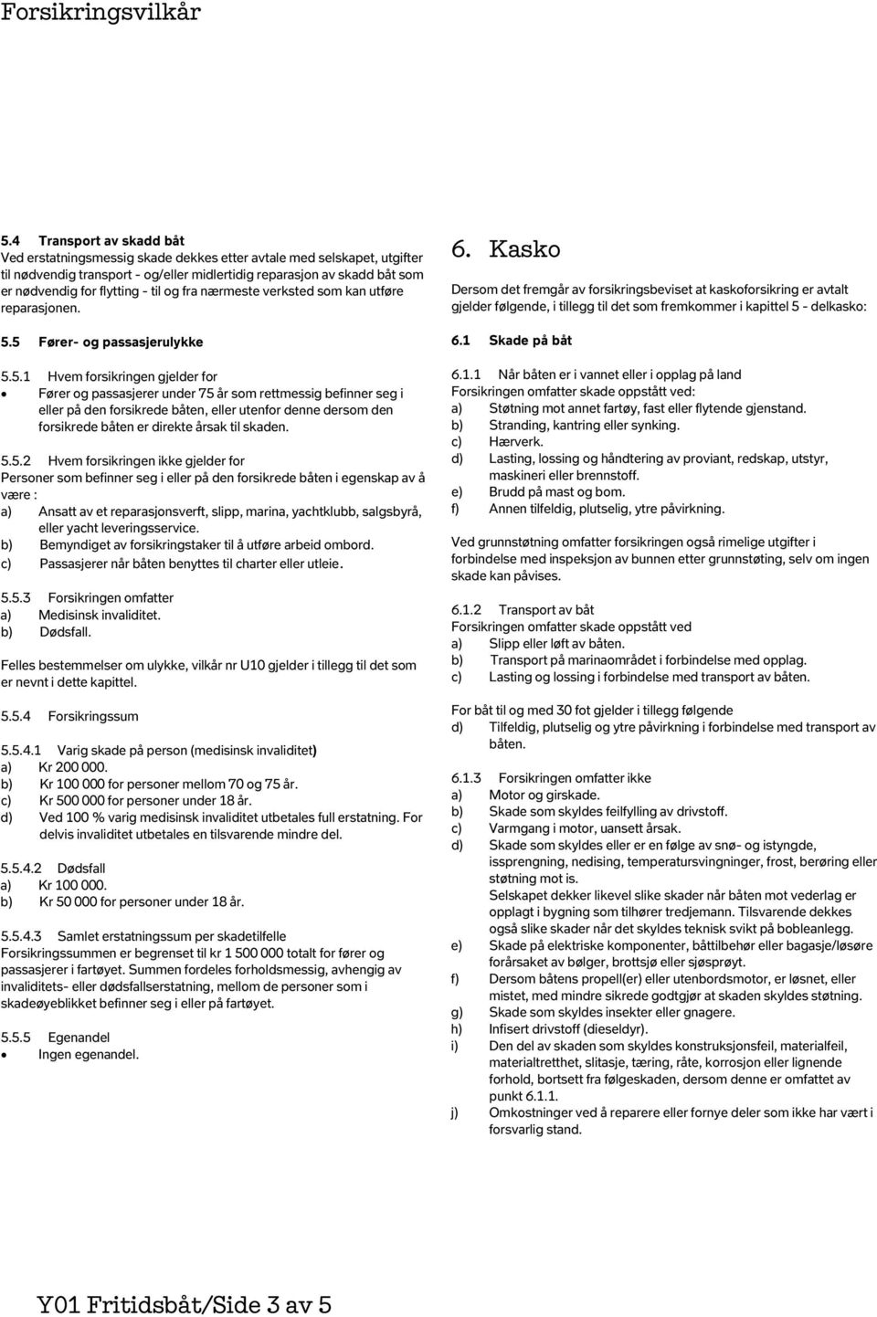 5 Fører- og passasjerulykke 5.5.1 Hvem forsikringen gjelder for Fører og passasjerer under 75 år som rettmessig befinner seg i eller på den forsikrede båten, eller utenfor denne dersom den forsikrede