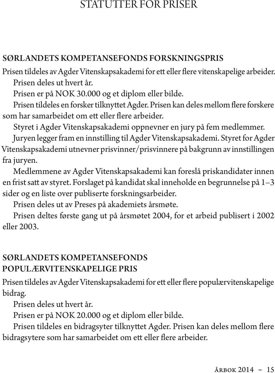 Styret i Agder Vitenskapsakademi oppnevner en jury på fem medlemmer. Juryen legger fram en innstilling til Agder Vitenskapsakademi.