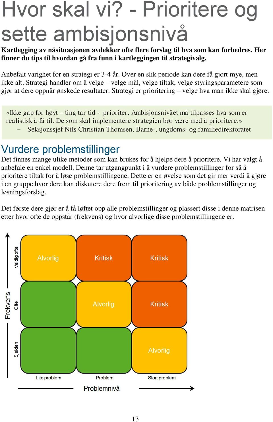 Strategi handler om å velge velge mål, velge tiltak, velge styringsparametere som gjør at dere oppnår ønskede resultater. Strategi er prioritering velge hva man ikke skal gjøre.