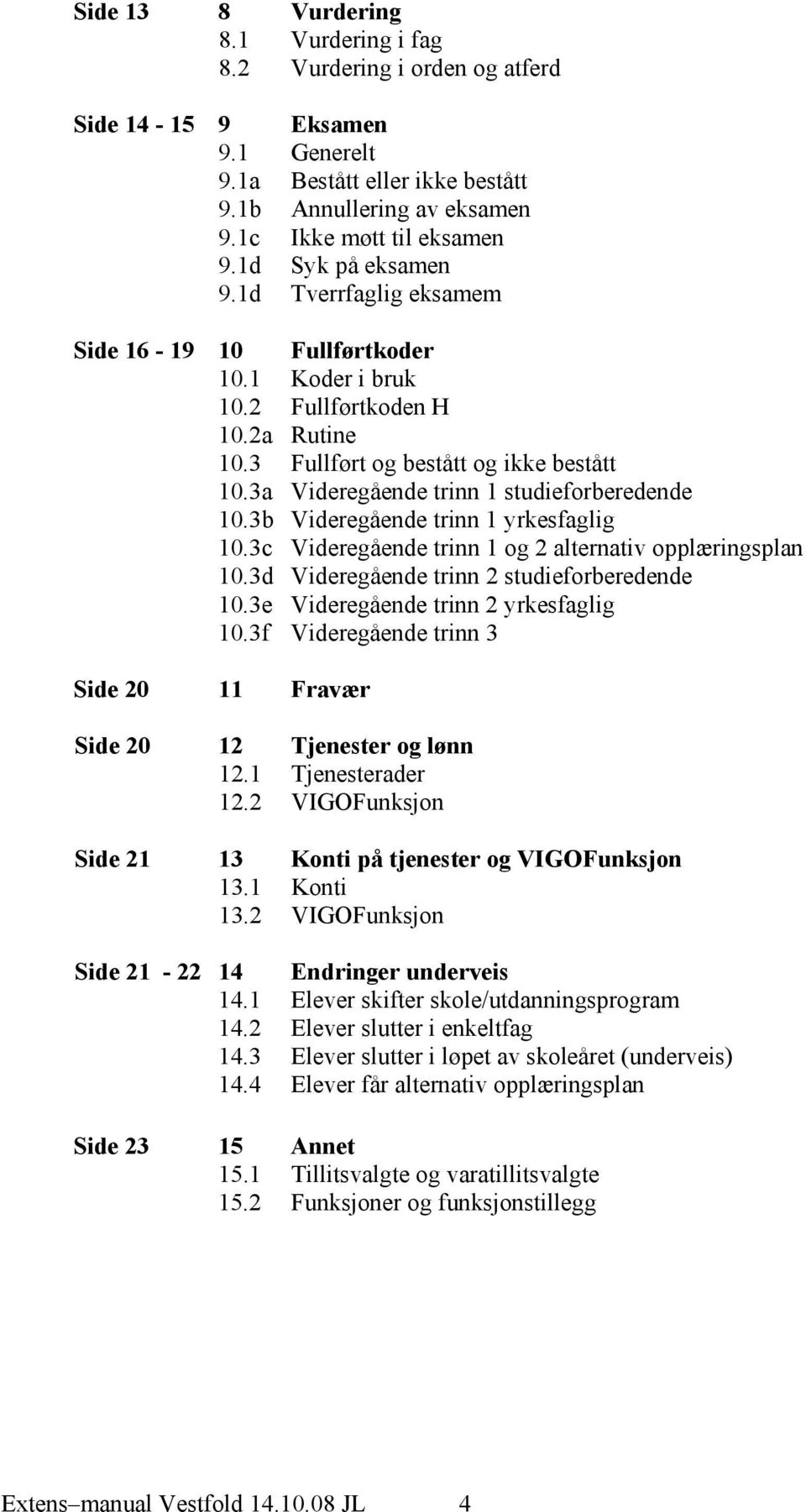 3a Videregående trinn 1 studieforberedende 10.3b Videregående trinn 1 yrkesfaglig 10.3c Videregående trinn 1 og 2 alternativ opplæringsplan 10.3d Videregående trinn 2 studieforberedende 10.