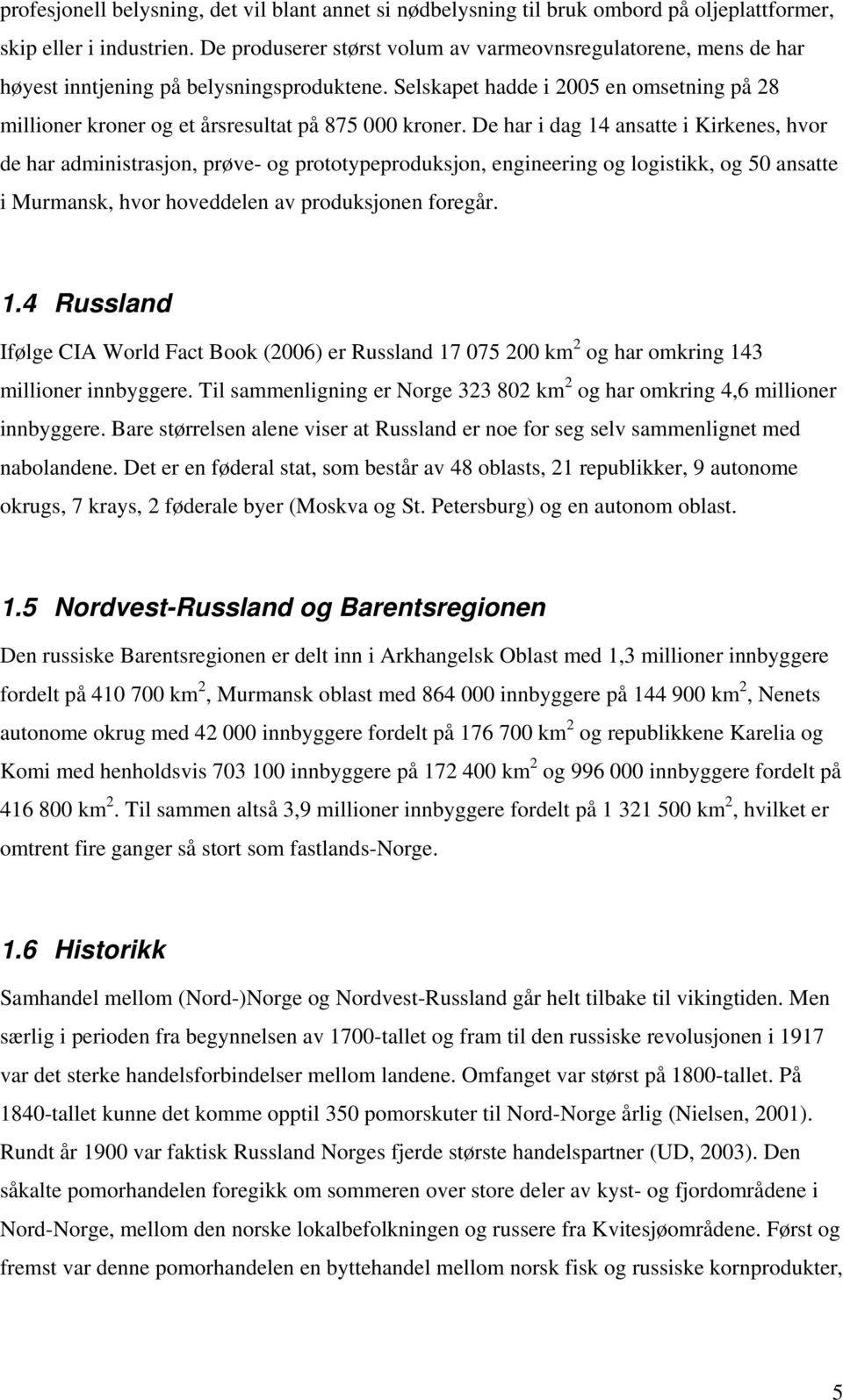 Selskapet hadde i 2005 en omsetning på 28 millioner kroner og et årsresultat på 875 000 kroner.